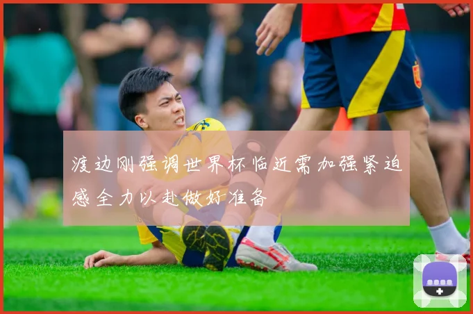 渡边刚强调世界杯临近需加强紧迫感全力以赴做好准备