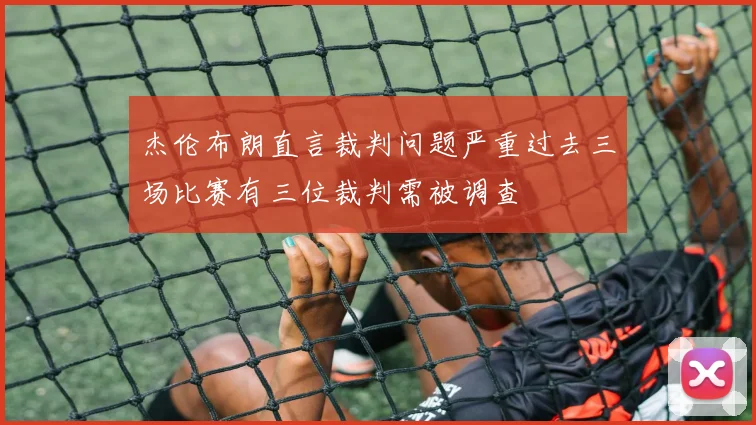 杰伦布朗直言裁判问题严重过去三场比赛有三位裁判需被调查