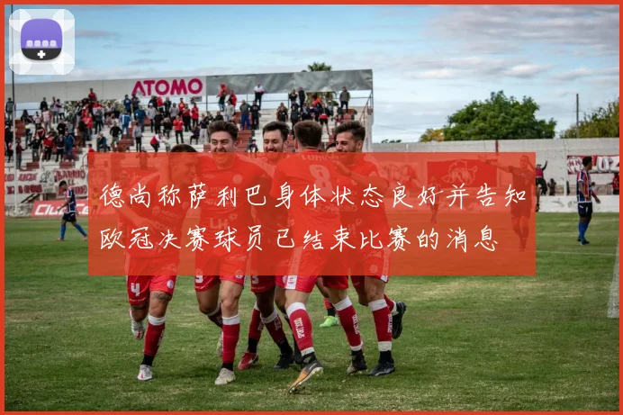 德尚称萨利巴身体状态良好并告知欧冠决赛球员已结束比赛的消息