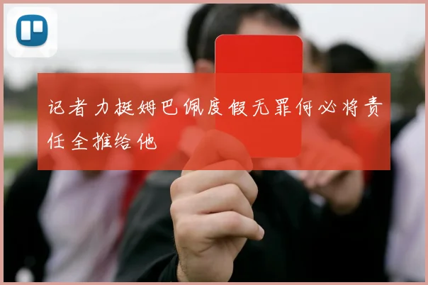 记者力挺姆巴佩度假无罪何必将责任全推给他