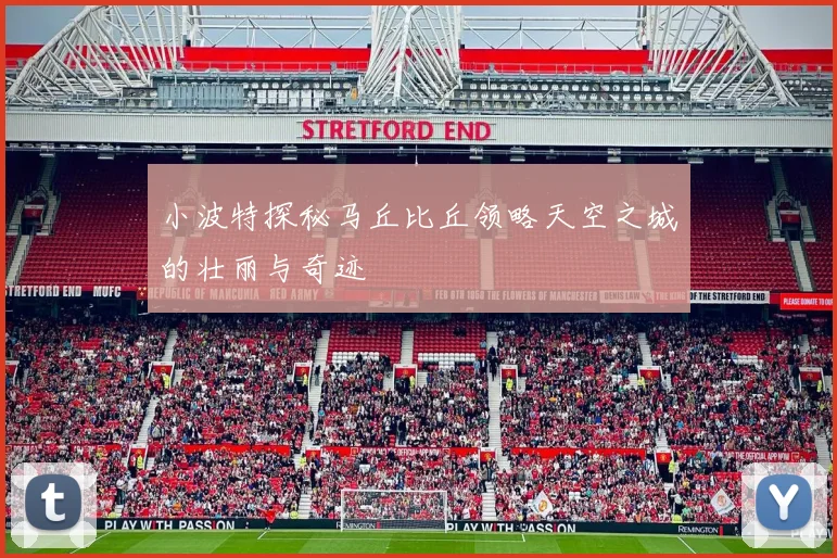 小波特探秘马丘比丘领略天空之城的壮丽与奇迹