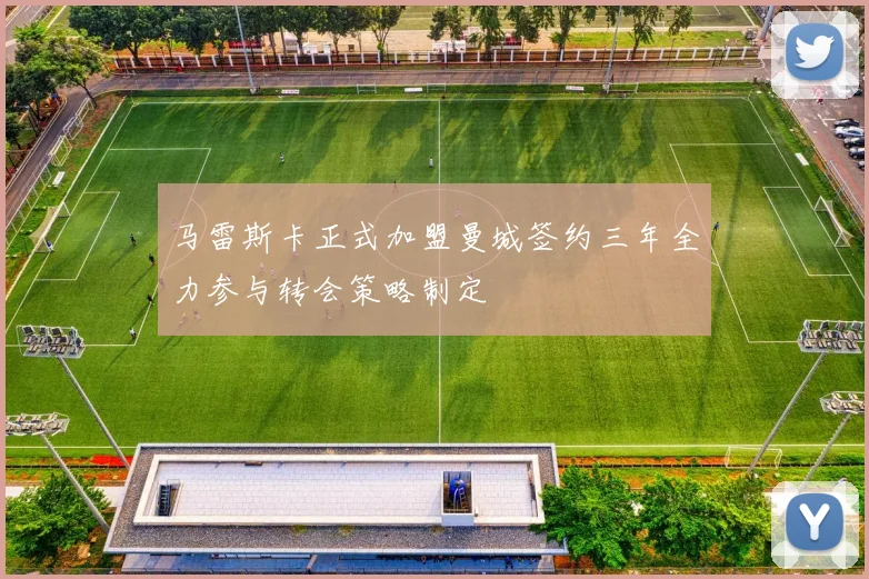 马雷斯卡正式加盟曼城签约三年全力参与转会策略制定
