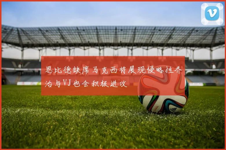 恩比德缺席马克西将展现侵略性乔治与VJ也会积极进攻