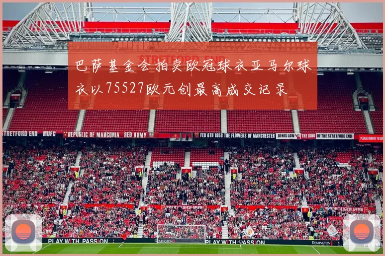 巴萨基金会拍卖欧冠球衣亚马尔球衣以75527欧元创最高成交记录