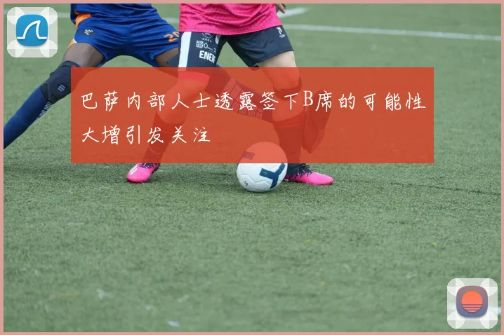 巴萨内部人士透露签下B席的可能性大增引发关注