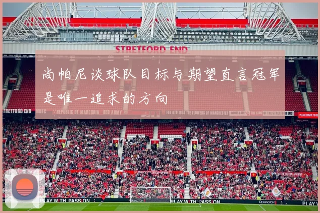 尚帕尼谈球队目标与期望直言冠军是唯一追求的方向