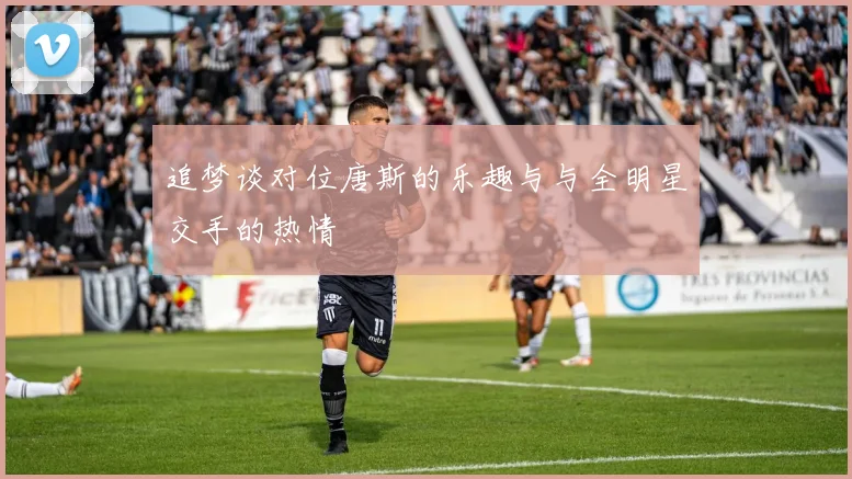 追梦谈对位唐斯的乐趣与与全明星交手的热情