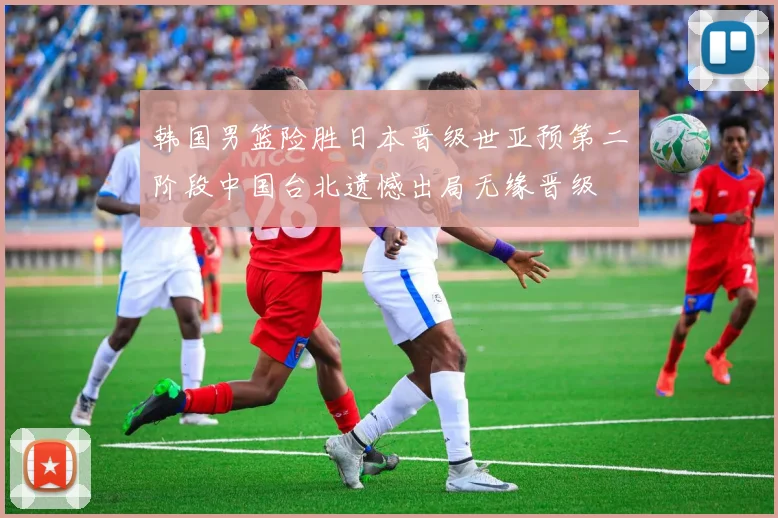 韩国男篮险胜日本晋级世亚预第二阶段中国台北遗憾出局无缘晋级