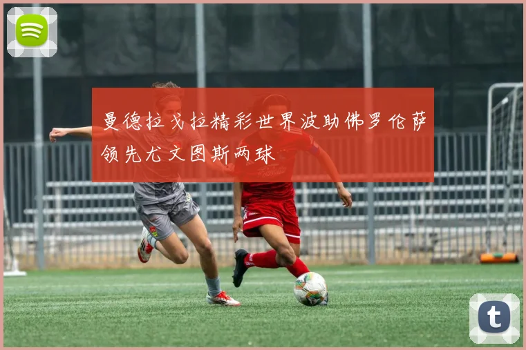 曼德拉戈拉精彩世界波助佛罗伦萨领先尤文图斯两球
