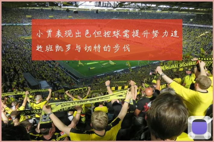小贾表现出色但控球需提升努力追赶班凯罗与切特的步伐