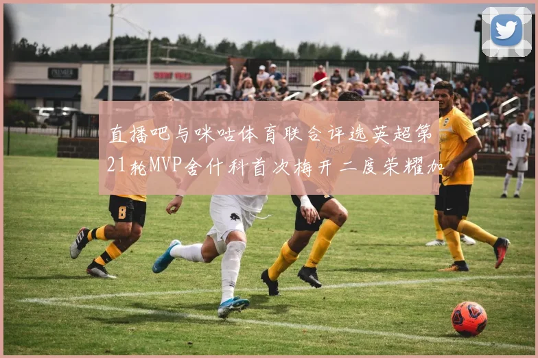 直播吧与咪咕体育联合评选英超第21轮MVP舍什科首次梅开二度荣耀加冕