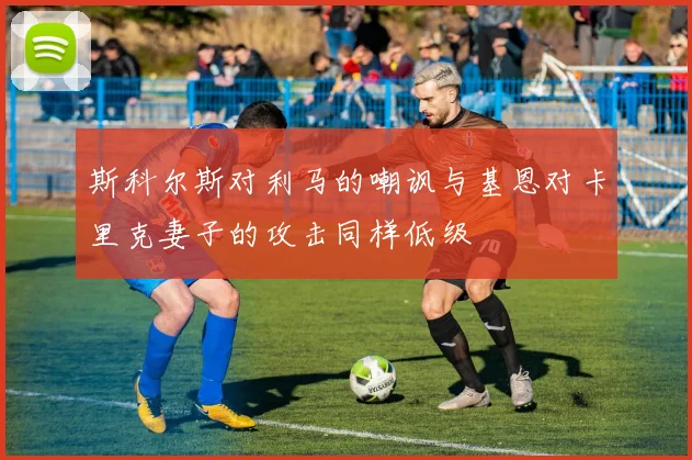 斯科尔斯对利马的嘲讽与基恩对卡里克妻子的攻击同样低级