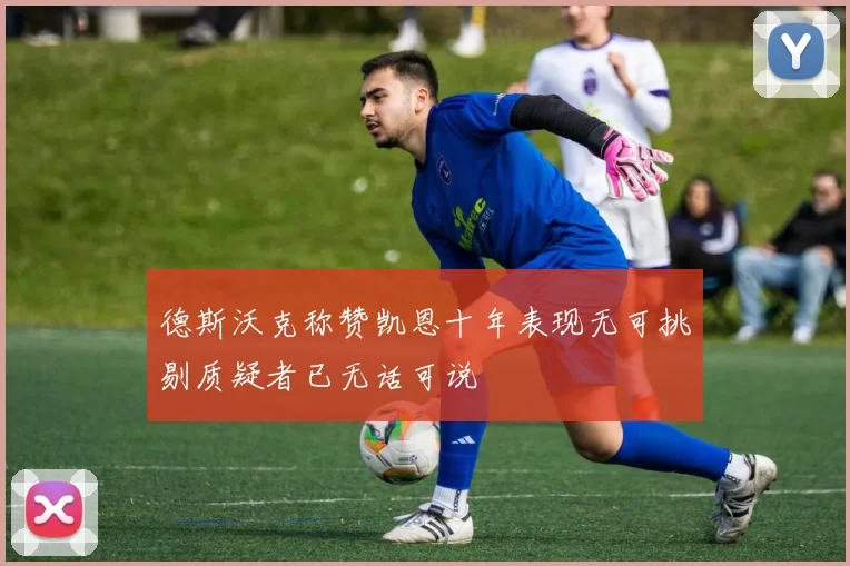 德斯沃克称赞凯恩十年表现无可挑剔质疑者已无话可说