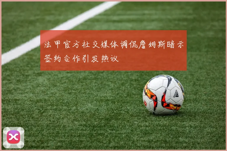法甲官方社交媒体调侃詹姆斯暗示签约合作引发热议