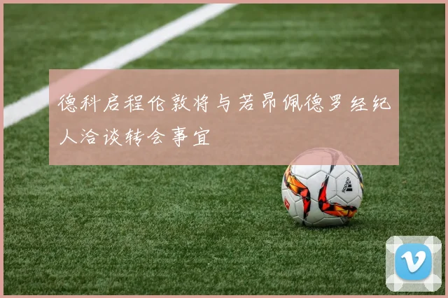 德科启程伦敦将与若昂佩德罗经纪人洽谈转会事宜