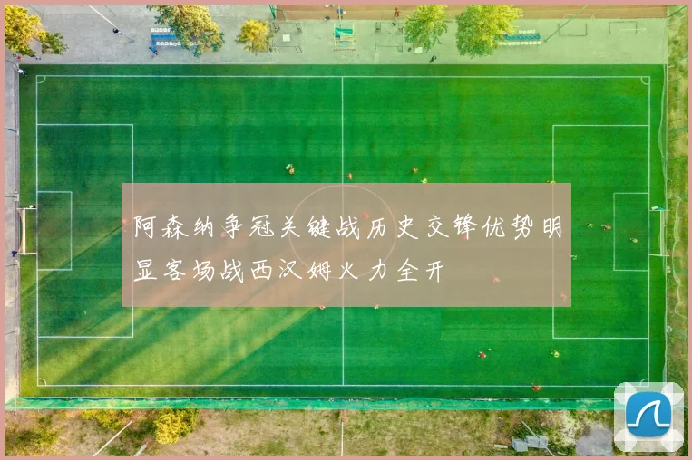 阿森纳争冠关键战历史交锋优势明显客场战西汉姆火力全开