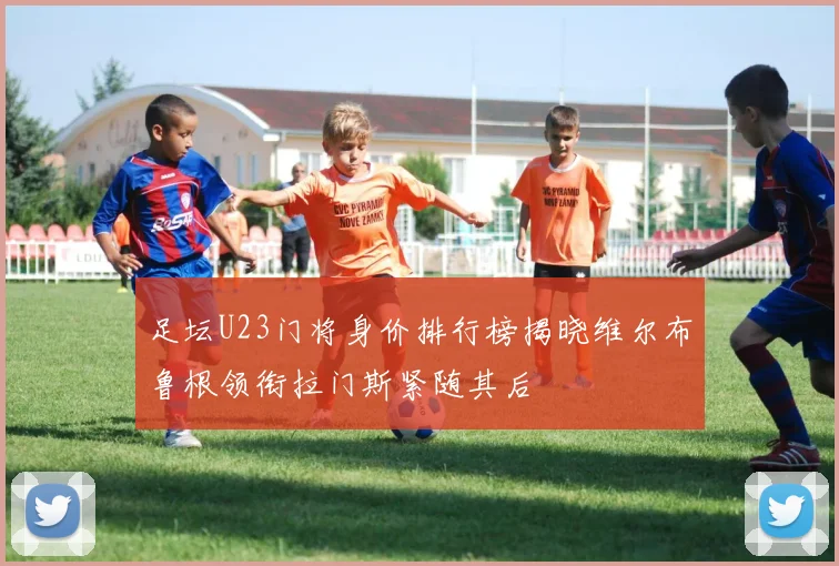 足坛U23门将身价排行榜揭晓维尔布鲁根领衔拉门斯紧随其后