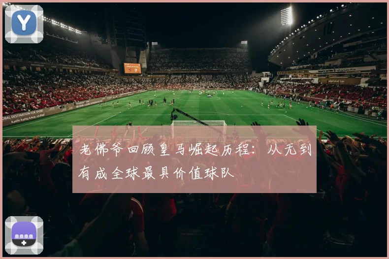 老佛爷回顾皇马崛起历程：从无到有成全球最具价值球队