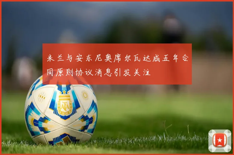 米兰与安东尼奥席尔瓦达成五年合同原则协议消息引发关注