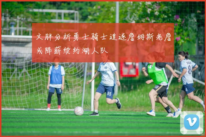 文胖分析勇士骑士追逐詹姆斯老詹或降薪续约湖人队