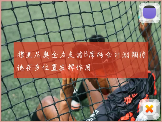 穆里尼奥全力支持B席转会计划期待他在多位置发挥作用