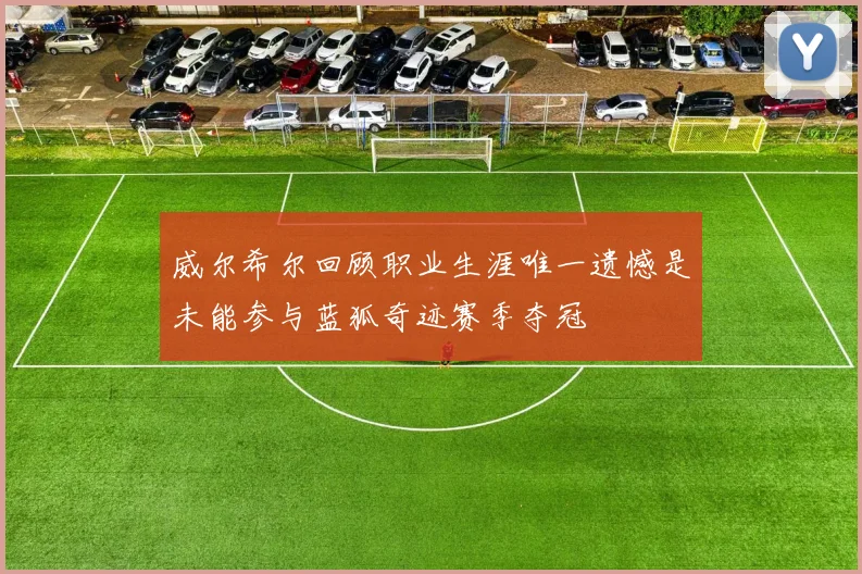 威尔希尔回顾职业生涯唯一遗憾是未能参与蓝狐奇迹赛季夺冠