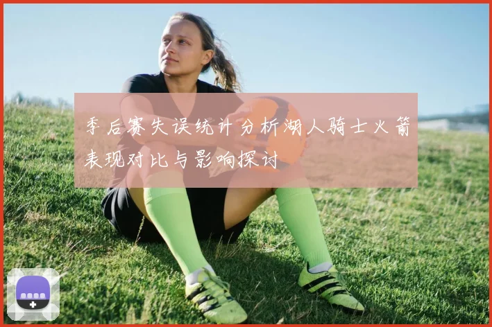 季后赛失误统计分析湖人骑士火箭表现对比与影响探讨