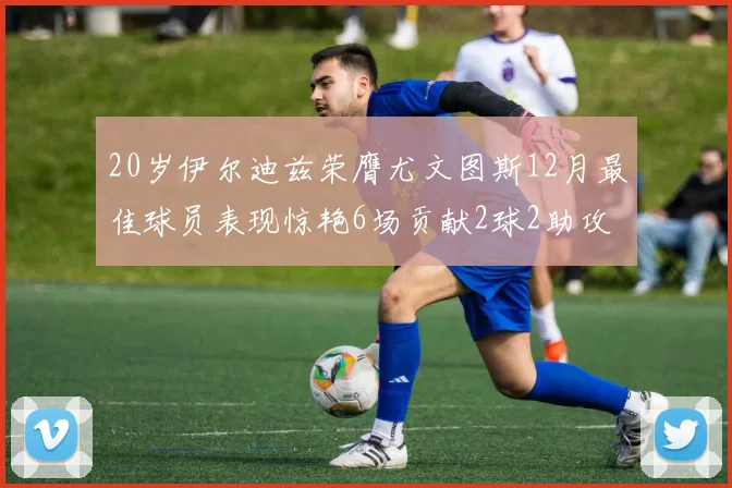 20岁伊尔迪兹荣膺尤文图斯12月最佳球员表现惊艳6场贡献2球2助攻
