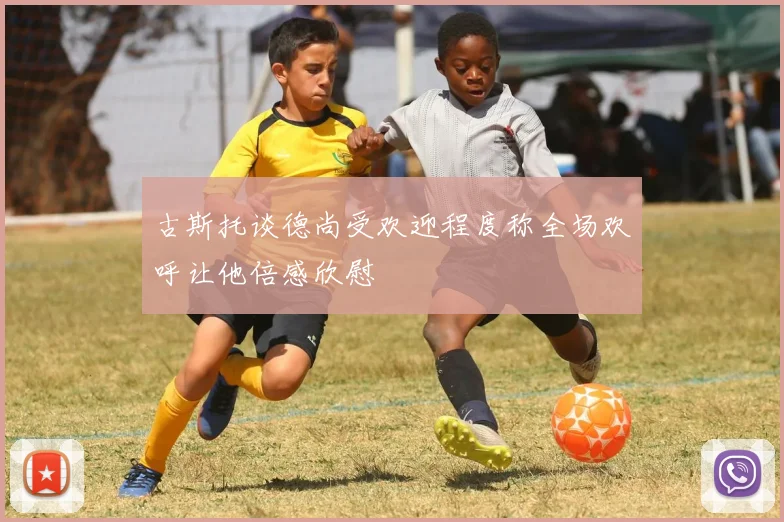 古斯托谈德尚受欢迎程度称全场欢呼让他倍感欣慰