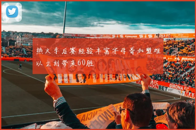 热火季后赛经验丰富字母哥加盟难以立刻带来60胜