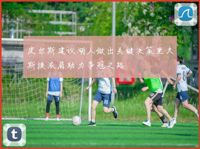 皮尔斯建议湖人做出关键决策里夫斯换浓眉助力争冠之路
