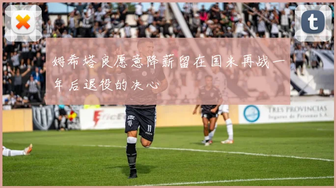 姆希塔良愿意降薪留在国米再战一年后退役的决心