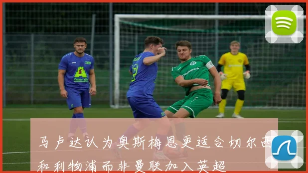 马卢达认为奥斯梅恩更适合切尔西和利物浦而非曼联加入英超