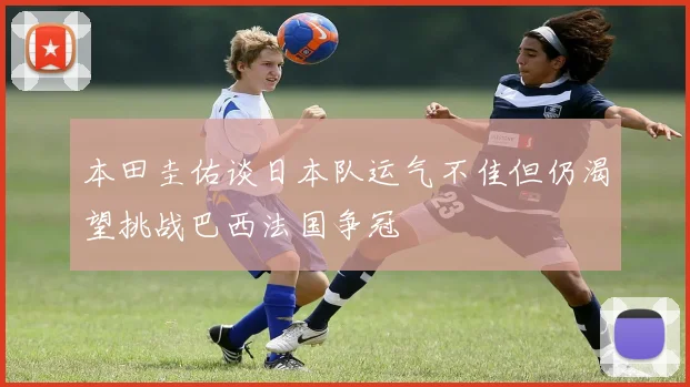 本田圭佑谈日本队运气不佳但仍渴望挑战巴西法国争冠