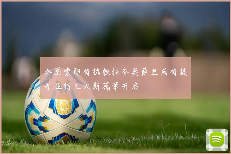 加图索即将执教拉齐奥萨里或将接手亚特兰大新篇章开启