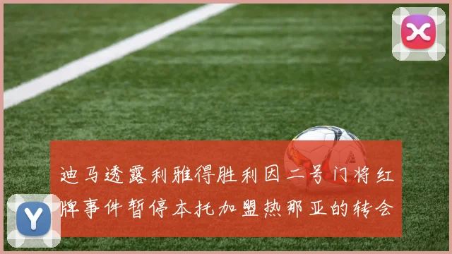 迪马透露利雅得胜利因二号门将红牌事件暂停本托加盟热那亚的转会事宜
