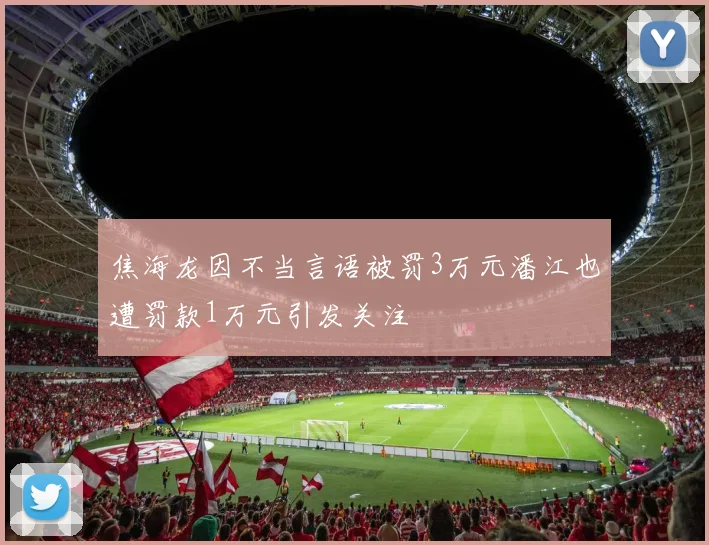 焦海龙因不当言语被罚3万元潘江也遭罚款1万元引发关注