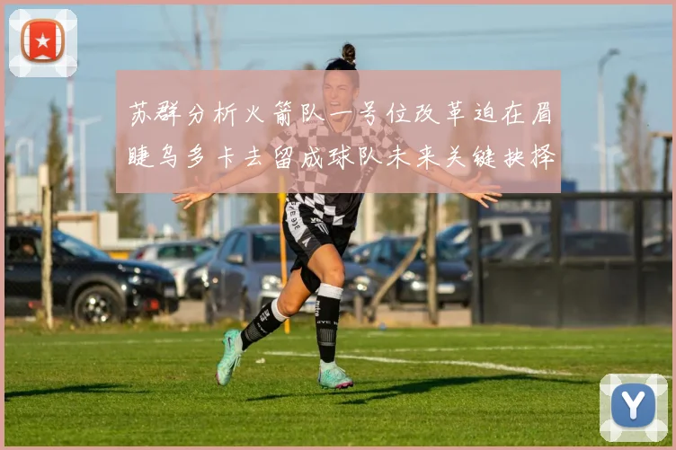 苏群分析火箭队一号位改革迫在眉睫乌多卡去留成球队未来关键抉择