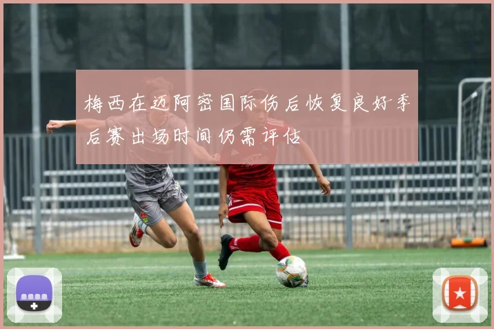 梅西在迈阿密国际伤后恢复良好季后赛出场时间仍需评估