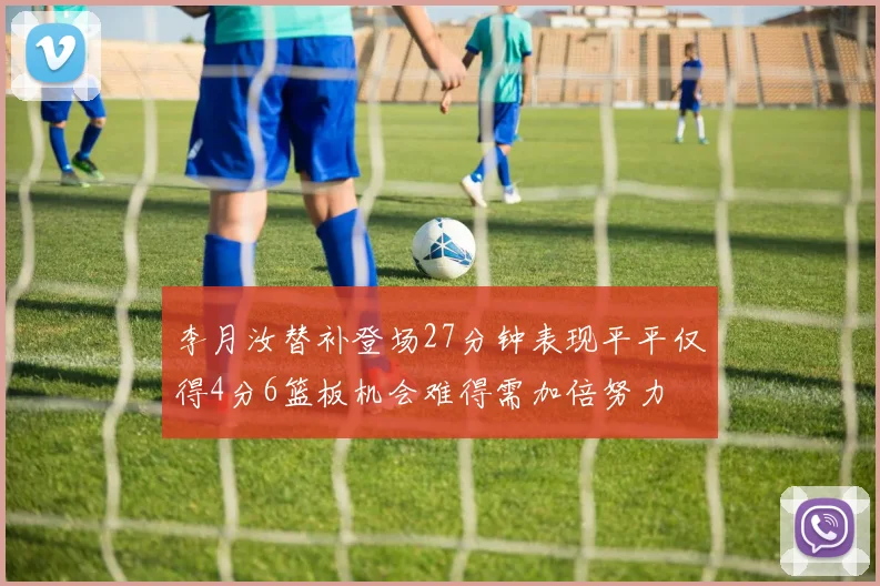 李月汝替补登场27分钟表现平平仅得4分6篮板机会难得需加倍努力